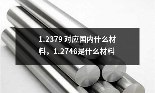 1.2379 對應國內什么材料，1.2746是什么材料