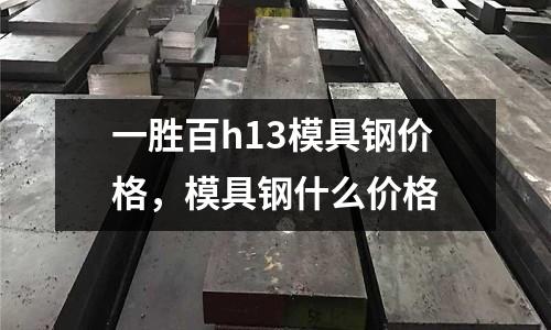 一勝百h13模具鋼價格,模具鋼什么價格