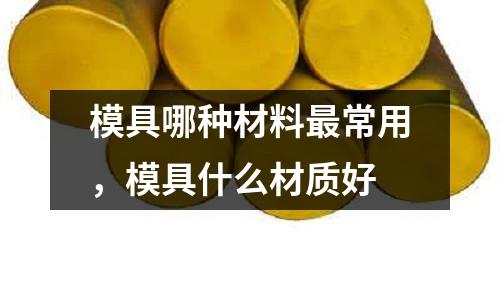 模具哪種材料最常用，模具什么材質好