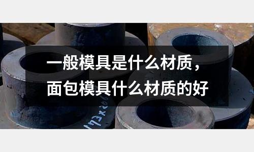 一般模具是什么材質，面包模具什么材質的好