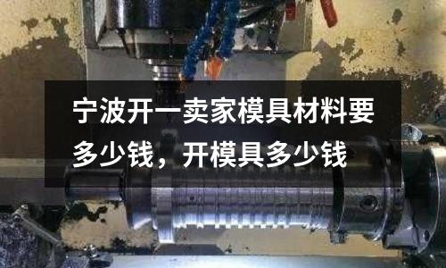 寧波開一賣家模具材料要多少錢,開模具多少錢