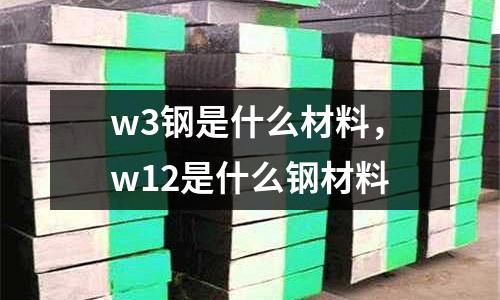 w3鋼是什么材料，w12是什么鋼材料