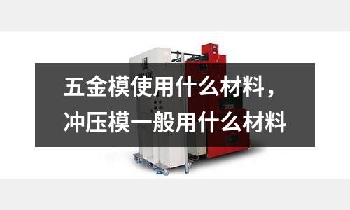 五金模使用什么材料,沖壓模一般用什么材料