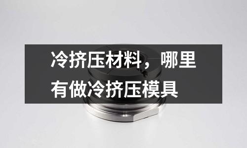 冷擠壓材料,哪里有做冷擠壓模具