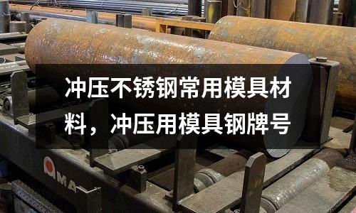 沖壓不銹鋼常用模具材料，沖壓用模具鋼牌號