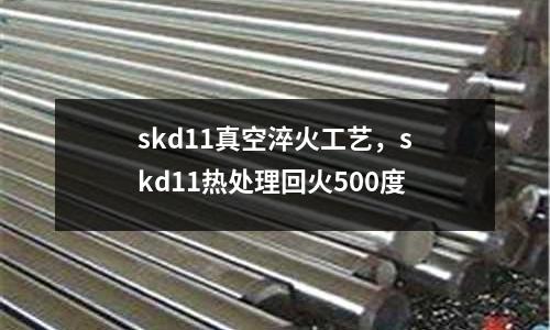 skd11真空淬火工藝,skd11熱處理回火500度