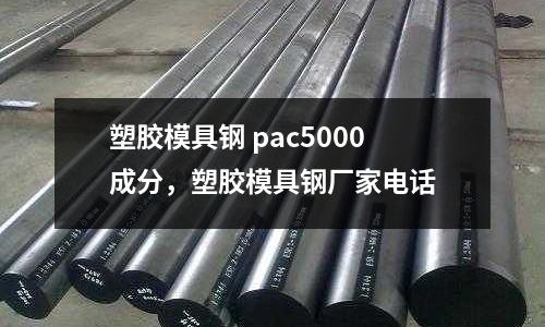 塑膠模具鋼 pac5000成分，塑膠模具鋼廠家電話