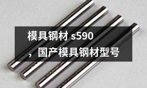 模具鋼材 s590,國產模具鋼材型號