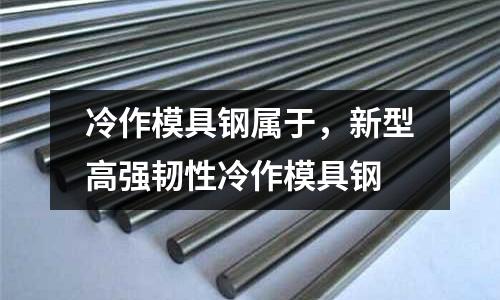 冷作模具鋼屬于，新型高強韌性冷作模具鋼