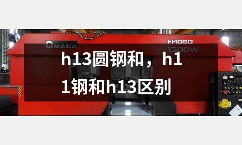 h13圓鋼和,h11鋼和h13區(qū)別
