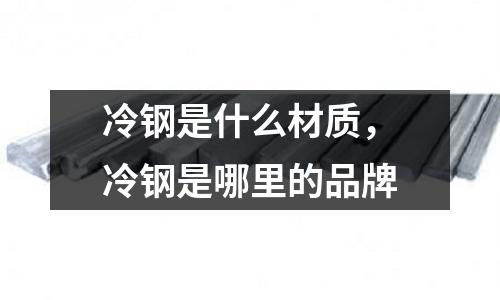 冷鋼是什么材質，冷鋼是哪里的品牌