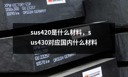 sus420是什么材料,sus430對應國內什么材料