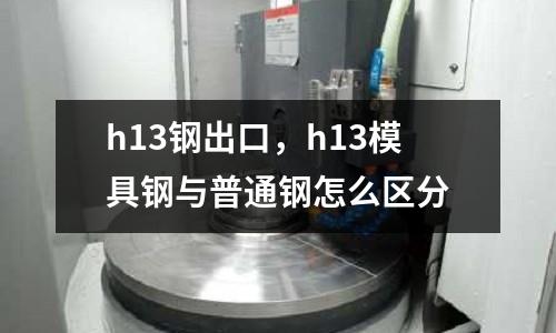 h13鋼出口，h13模具鋼與普通鋼怎么區分