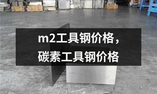 m2工具鋼價格,碳素工具鋼價格