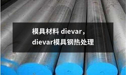 模具材料 dievar,dievar模具鋼熱處理