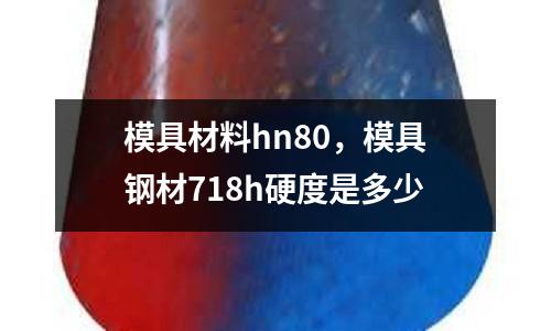 模具材料hn80，模具鋼材718h硬度是多少