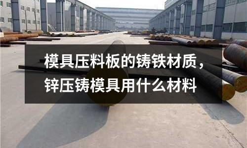 模具壓料板的鑄鐵材質(zhì)，鋅壓鑄模具用什么材料