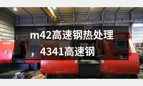 m42高速鋼熱處理，4341高速鋼