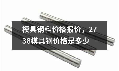 模具鋼料價格報價，2738模具鋼價格是多少