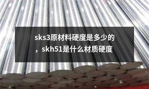 sks3原材料硬度是多少的，skh51是什么材質硬度