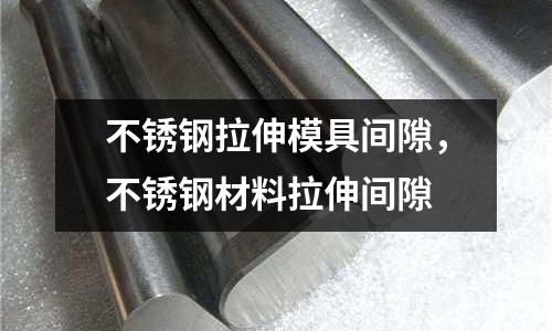 不銹鋼拉伸模具間隙,不銹鋼材料拉伸間隙