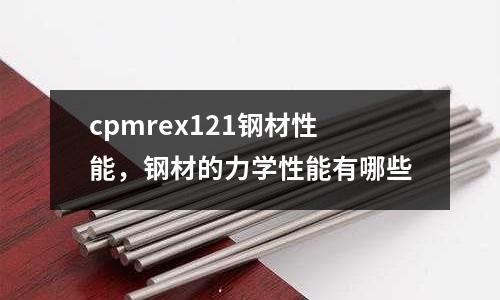 cpmrex121鋼材性能，鋼材的力學性能有哪些