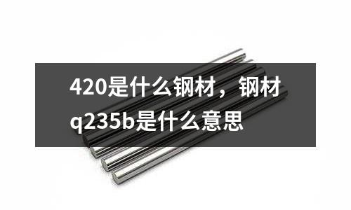 420是什么鋼材，鋼材q235b是什么意思