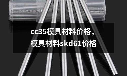 cc35模具材料價格,模具材料skd61價格