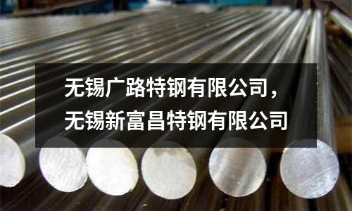 無(wú)錫廣路特鋼有限公司,無(wú)錫新富昌特鋼有限公司
