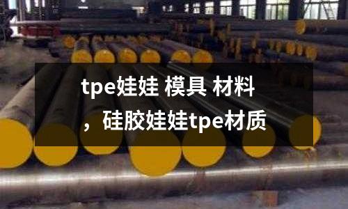 tpe娃娃 模具 材料,硅膠娃娃tpe材質