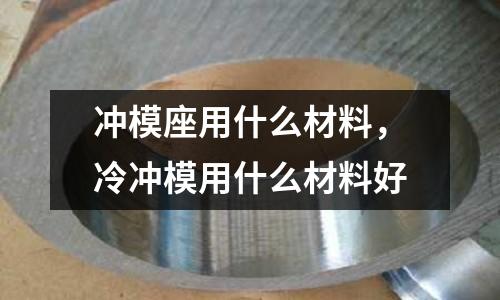 沖模座用什么材料,冷沖模用什么材料好