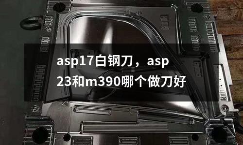 asp17白鋼刀,asp23和m390哪個做刀好