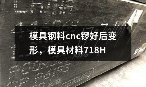 模具鋼料cnc鑼好后變形,模具材料718H