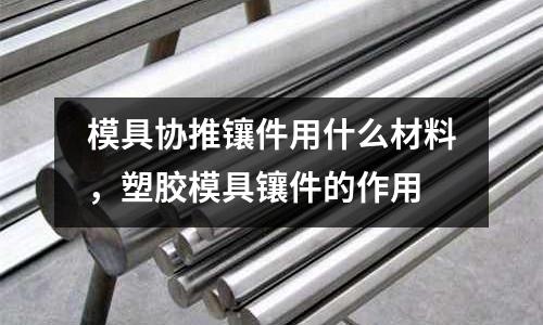 模具協推鑲件用什么材料,塑膠模具鑲件的作用