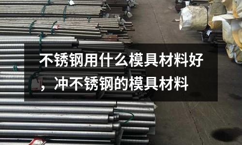 不銹鋼用什么模具材料好，沖不銹鋼的模具材料