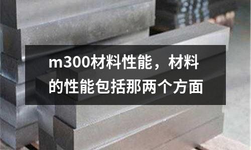 m300材料性能，材料的性能包括那兩個方面