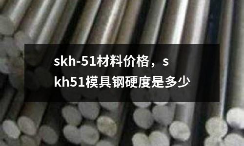 skh-51材料價格，skh51模具鋼硬度是多少