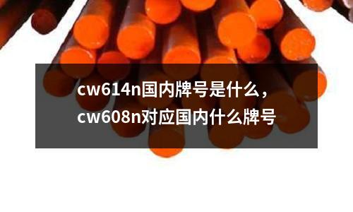 cw614n國內牌號是什么,cw608n對應國內什么牌號