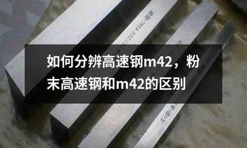如何分辨高速鋼m42,粉末高速鋼和m42的區別