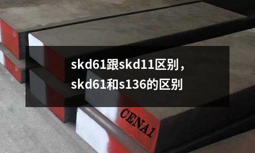 skd61跟skd11區(qū)別，skd61和s136的區(qū)別
