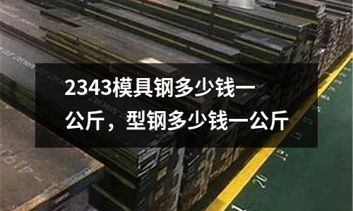2343模具鋼多少錢一公斤,型鋼多少錢一公斤