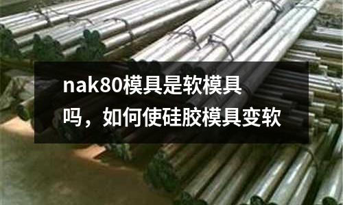 nak80模具是軟模具嗎,如何使硅膠模具變軟
