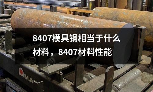 8407模具鋼相當于什么材料,8407材料性能
