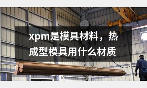 xpm是模具材料，熱成型模具用什么材質