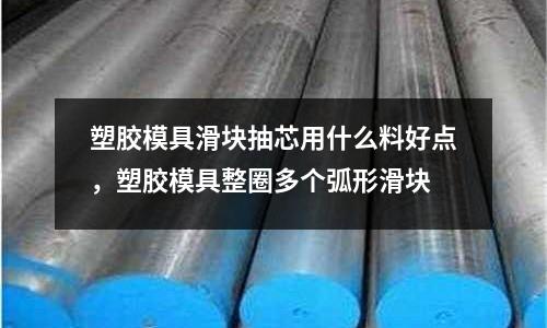 塑膠模具滑塊抽芯用什么料好點,塑膠模具整圈多個弧形滑塊