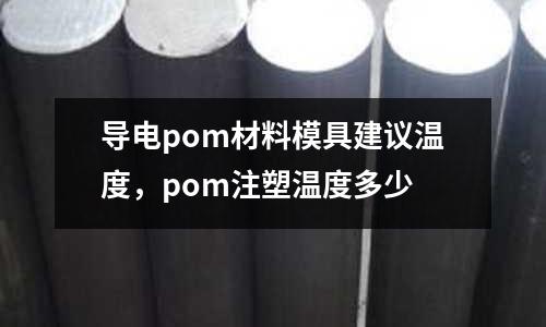 導電pom材料模具建議溫度,pom注塑溫度多少