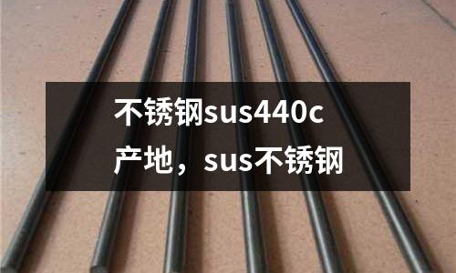 不銹鋼sus440c產地,sus不銹鋼