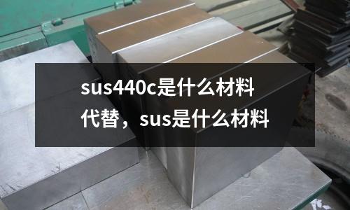 sus440c是什么材料代替，sus是什么材料