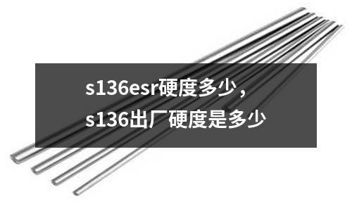s136esr硬度多少,s136出廠硬度是多少