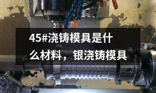 45#澆鑄模具是什么材料，銀澆鑄模具